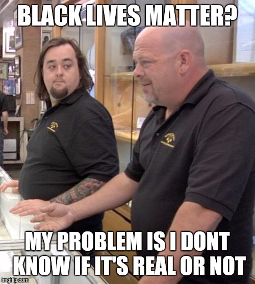 pawn stars rebuttal | BLACK LIVES MATTER? MY PROBLEM IS I DONT KNOW IF IT'S REAL OR NOT | image tagged in pawn stars rebuttal | made w/ Imgflip meme maker