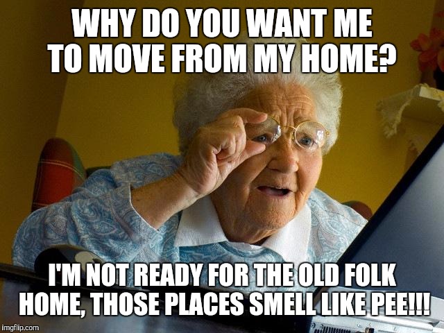Grandma Finds The Internet Meme | WHY DO YOU WANT ME TO MOVE FROM MY HOME? I'M NOT READY FOR THE OLD FOLK HOME, THOSE PLACES SMELL LIKE PEE!!! | image tagged in memes,grandma finds the internet | made w/ Imgflip meme maker