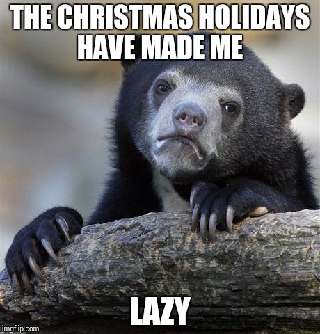 Confession Bear Meme | THE CHRISTMAS HOLIDAYS HAVE MADE ME LAZY | image tagged in memes,confession bear | made w/ Imgflip meme maker