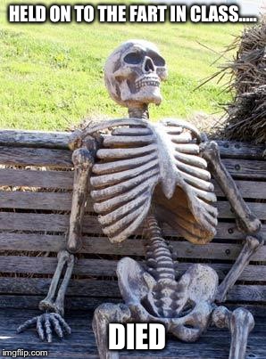 Waiting Skeleton Meme | HELD ON TO THE FART IN CLASS..... DIED | image tagged in memes,waiting skeleton | made w/ Imgflip meme maker