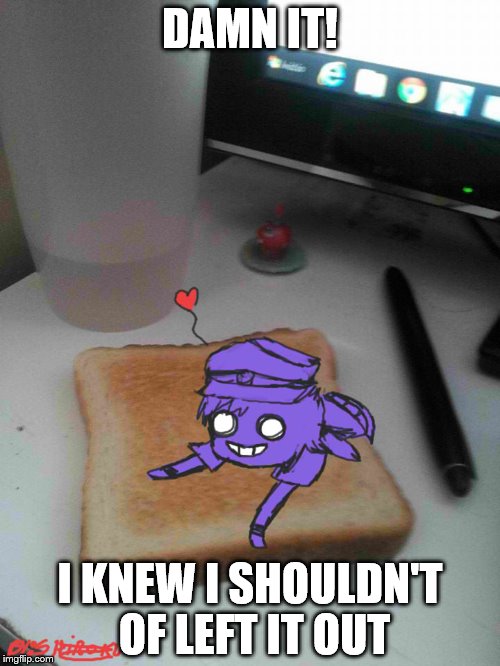 Purple guy likes to eat toast | DAMN IT! I KNEW I SHOULDN'T OF LEFT IT OUT | image tagged in purple guy likes to eat toast | made w/ Imgflip meme maker