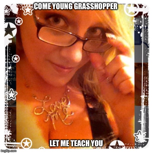 Sexy teacher  | COME YOUNG GRASSHOPPER LET ME TEACH YOU | image tagged in sexy teacher,class,blonde,college life,spoiled college girl,gifs sexy hot pretty beautiful gorgeous | made w/ Imgflip meme maker