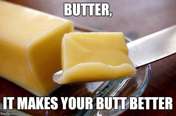 butter | BUTTER, IT MAKES YOUR BUTT BETTER | image tagged in butter | made w/ Imgflip meme maker