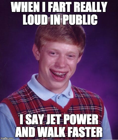 Bad Luck Brian | WHEN I FART REALLY LOUD IN PUBLIC I SAY JET POWER AND WALK FASTER | image tagged in memes,bad luck brian | made w/ Imgflip meme maker