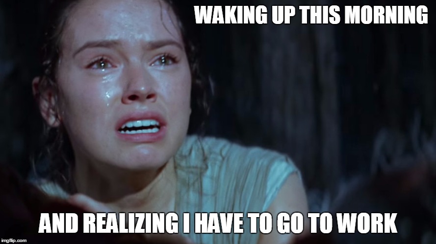 New Year | WAKING UP THIS MORNING AND REALIZING I HAVE TO GO TO WORK | image tagged in rey,star wars,new year,funny | made w/ Imgflip meme maker