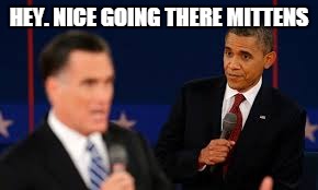 HEY. NICE GOING THERE MITTENS | image tagged in obama,mitt romney | made w/ Imgflip meme maker