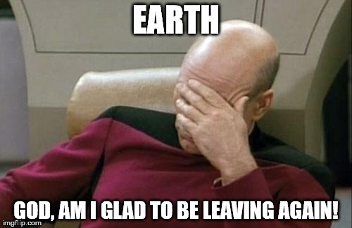 Captain Picard Facepalm Meme | EARTH GOD, AM I GLAD TO BE LEAVING AGAIN! | image tagged in memes,captain picard facepalm | made w/ Imgflip meme maker