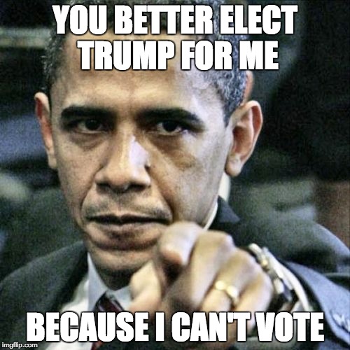 Pissed Off Obama | YOU BETTER ELECT TRUMP FOR ME BECAUSE I CAN'T VOTE | image tagged in memes,pissed off obama | made w/ Imgflip meme maker