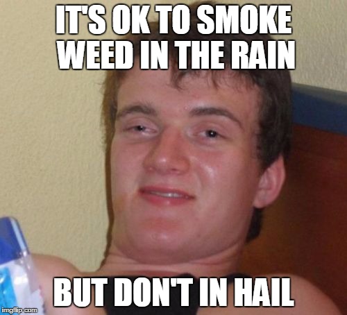 10 Guy | IT'S OK TO SMOKE WEED IN THE RAIN BUT DON'T IN HAIL | image tagged in memes,10 guy | made w/ Imgflip meme maker