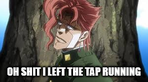 Oh SHIT | OH SHIT I LEFT THE TAP RUNNING | image tagged in jojo's bizarre adventure | made w/ Imgflip meme maker