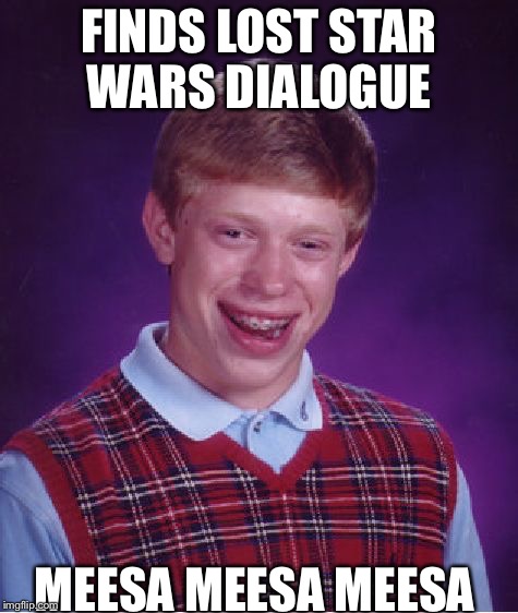 Bad Luck Brian Meme | FINDS LOST STAR WARS DIALOGUE MEESA MEESA MEESA | image tagged in memes,bad luck brian | made w/ Imgflip meme maker