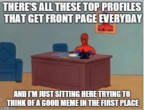 Spiderman Computer Desk | THERE'S ALL THESE TOP PROFILES THAT GET FRONT PAGE EVERYDAY AND I'M JUST SITTING HERE TRYING TO THINK OF A GOOD MEME IN THE FIRST PLACE | image tagged in memes,spiderman computer desk,spiderman | made w/ Imgflip meme maker