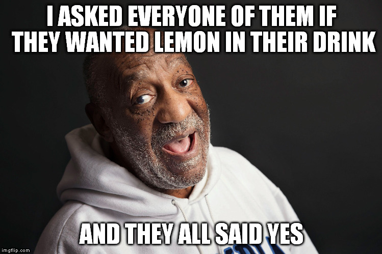 Would you like lemon | I ASKED EVERYONE OF THEM IF THEY WANTED LEMON IN THEIR DRINK AND THEY ALL SAID YES | image tagged in meme | made w/ Imgflip meme maker