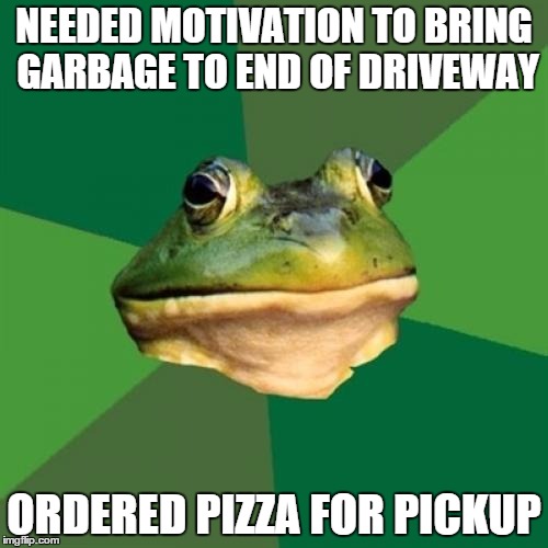 Foul Bachelor Frog | NEEDED MOTIVATION TO BRING GARBAGE TO END OF DRIVEWAY ORDERED PIZZA FOR PICKUP | image tagged in memes,foul bachelor frog,AdviceAnimals | made w/ Imgflip meme maker