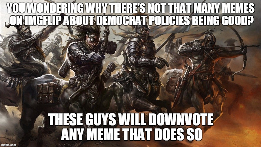 any questions? | YOU WONDERING WHY THERE'S NOT THAT MANY MEMES ON IMGFLIP ABOUT DEMOCRAT POLICIES BEING GOOD? THESE GUYS WILL DOWNVOTE ANY MEME THAT DOES SO | image tagged in centaur army,memes,centaur | made w/ Imgflip meme maker