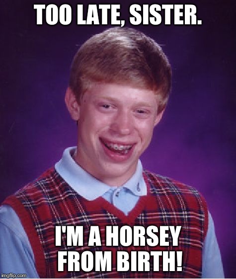 Bad Luck Brian Meme | TOO LATE, SISTER. I'M A HORSEY FROM BIRTH! | image tagged in memes,bad luck brian | made w/ Imgflip meme maker