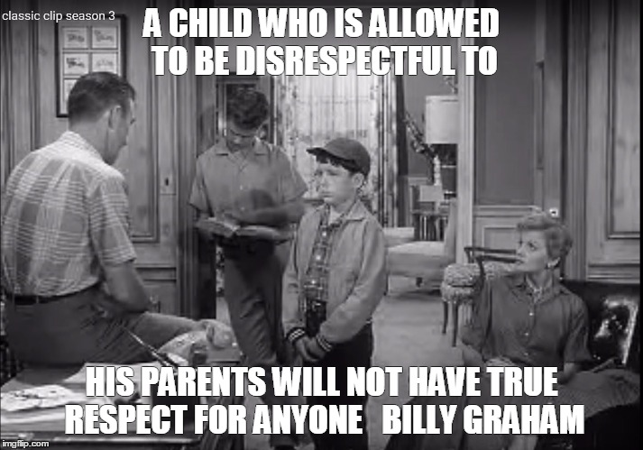 A CHILD WHO IS ALLOWED TO BE DISRESPECTFUL TO HIS PARENTS WILL NOT HAVE TRUE RESPECT FOR ANYONE   BILLY GRAHAM | image tagged in respect,leave it to beaver,parenting,biblical,best | made w/ Imgflip meme maker