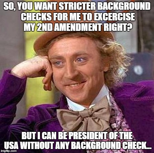 Creepy Condescending Wonka Meme | SO, YOU WANT STRICTER BACKGROUND CHECKS FOR ME TO EXCERCISE MY 2ND AMENDMENT RIGHT? BUT I CAN BE PRESIDENT OF THE USA WITHOUT ANY BACKGROUND | image tagged in memes,creepy condescending wonka | made w/ Imgflip meme maker