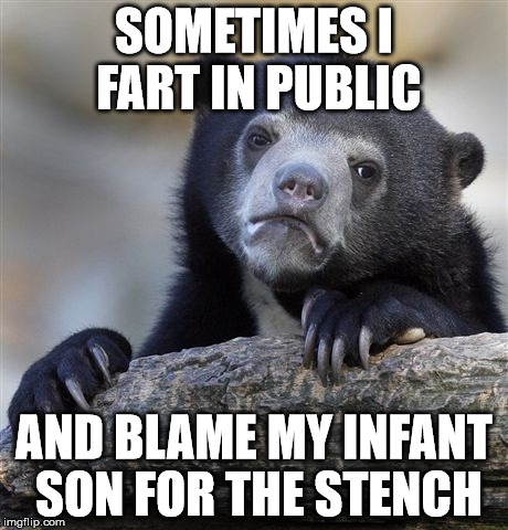 Confession Bear Meme | SOMETIMES I FART IN PUBLIC AND BLAME MY INFANT SON FOR THE STENCH | image tagged in memes,confession bear | made w/ Imgflip meme maker