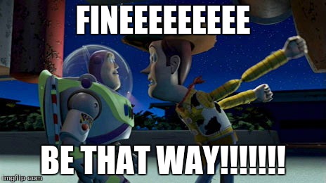 fineeeee be that way  | FINEEEEEEEEE BE THAT WAY!!!!!!! | image tagged in toy story | made w/ Imgflip meme maker