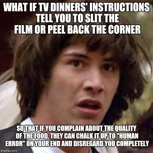 Conspiracy Keanu Meme | WHAT IF TV DINNERS' INSTRUCTIONS TELL YOU TO SLIT THE FILM OR PEEL BACK THE CORNER SO THAT IF YOU COMPLAIN ABOUT THE QUALITY OF THE FOOD, TH | image tagged in memes,conspiracy keanu | made w/ Imgflip meme maker