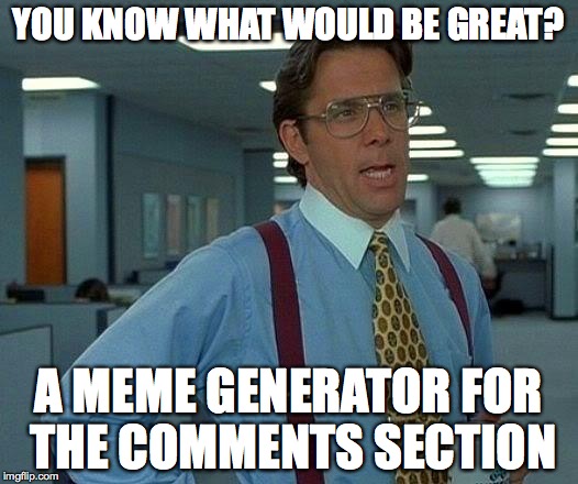 It would save some time. | YOU KNOW WHAT WOULD BE GREAT? A MEME GENERATOR FOR THE COMMENTS SECTION | image tagged in memes,that would be great,funny,funny memes | made w/ Imgflip meme maker