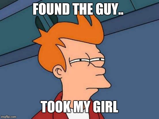 Futurama Fry Meme | FOUND THE GUY.. TOOK MY GIRL | image tagged in memes,futurama fry | made w/ Imgflip meme maker