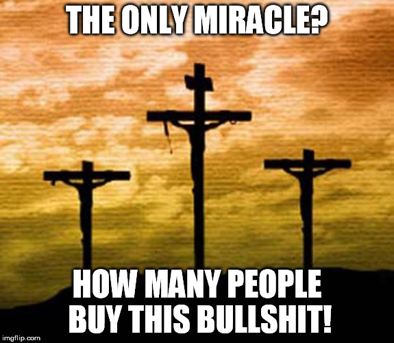 Three crosses | THE ONLY MIRACLE? HOW MANY PEOPLE BUY THIS BULLSHIT! | image tagged in three crosses | made w/ Imgflip meme maker
