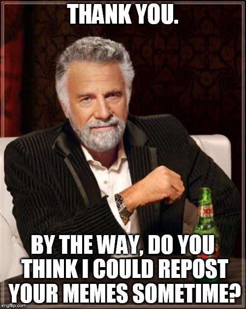 The Most Interesting Man In The World Meme | THANK YOU. BY THE WAY, DO YOU THINK I COULD REPOST YOUR MEMES SOMETIME? | image tagged in memes,the most interesting man in the world | made w/ Imgflip meme maker