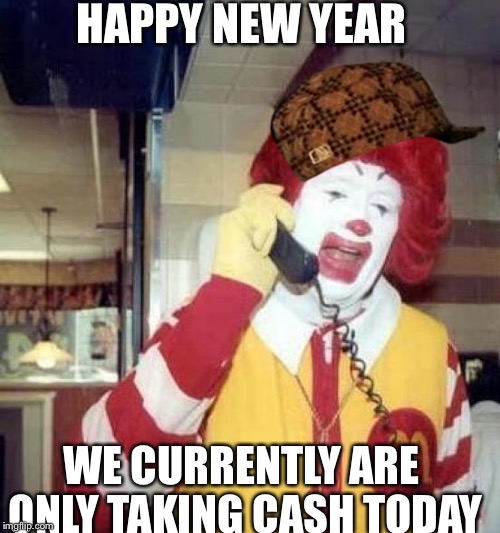 ronald mcdonalds call | HAPPY NEW YEAR WE CURRENTLY ARE ONLY TAKING CASH TODAY | image tagged in ronald mcdonalds call,scumbag | made w/ Imgflip meme maker