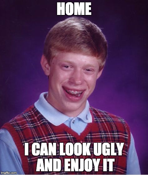 Bad Luck Brian Meme | HOME I CAN LOOK UGLY AND ENJOY IT | image tagged in memes,bad luck brian | made w/ Imgflip meme maker