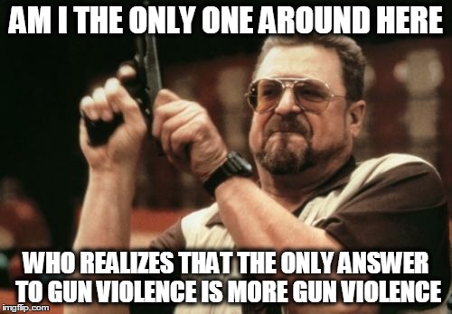 Am I The Only One Around Here | AM I THE ONLY ONE AROUND HERE WHO REALIZES THAT THE ONLY ANSWER TO GUN VIOLENCE IS MORE GUN VIOLENCE | image tagged in memes,am i the only one around here | made w/ Imgflip meme maker