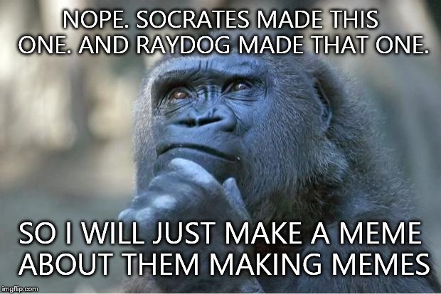 Me trying to think of a meme... | NOPE. SOCRATES MADE THIS ONE. AND RAYDOG MADE THAT ONE. SO I WILL JUST MAKE A MEME ABOUT THEM MAKING MEMES | image tagged in the thinking gorilla | made w/ Imgflip meme maker
