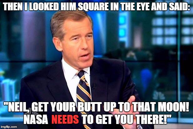 Brian Williams was there | THEN I LOOKED HIM SQUARE IN THE EYE AND SAID: "NEIL, GET YOUR BUTT UP TO THAT MOON! NASA                TO GET YOU THERE!" NEEDS | image tagged in memes,brian williams was there 2,neil armstrong,moon,nasa,funny | made w/ Imgflip meme maker