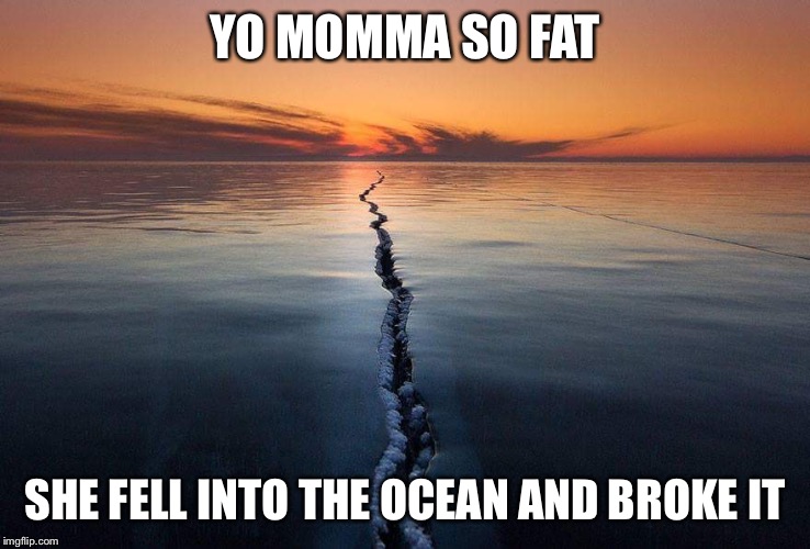 YO MOMMA SO FAT SHE FELL INTO THE OCEAN AND BROKE IT | image tagged in yo momma so fat | made w/ Imgflip meme maker