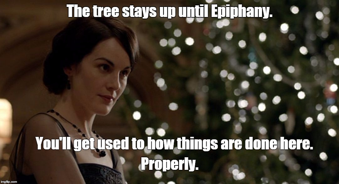 The tree stays up until Epiphany. You'll get used to how things are done here. Properly. | image tagged in downton christmas | made w/ Imgflip meme maker