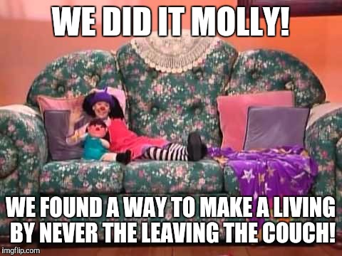 WE DID IT MOLLY! WE FOUND A WAY TO MAKE A LIVING BY NEVER THE LEAVING THE COUCH! | made w/ Imgflip meme maker