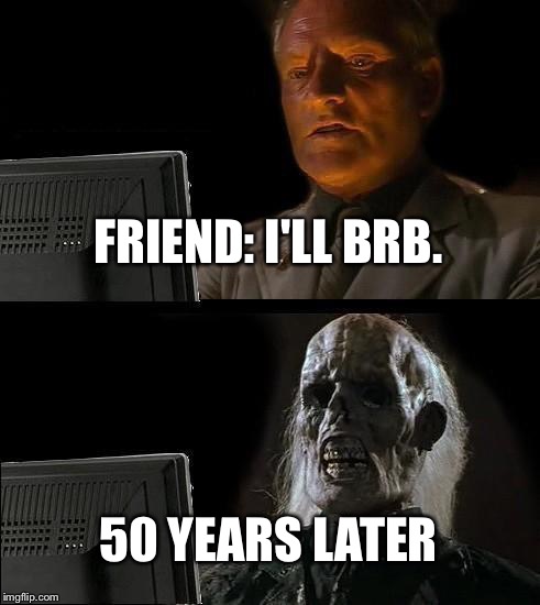 Never Trust Anyone Who Says BRB | FRIEND: I'LL BRB. 50 YEARS LATER | image tagged in memes,ill just wait here,brb,gaming,texting | made w/ Imgflip meme maker