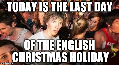 Sudden Clarity Clarence | TODAY IS THE LAST DAY OF THE ENGLISH CHRISTMAS HOLIDAY | image tagged in memes,sudden clarity clarence | made w/ Imgflip meme maker