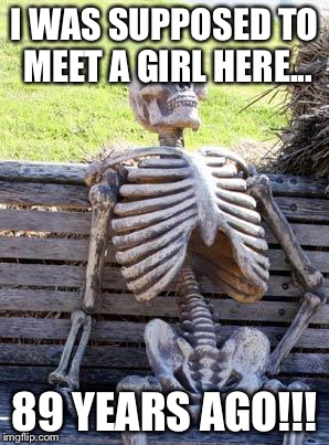 Waiting Skeleton Meme | I WAS SUPPOSED TO MEET A GIRL HERE... 89 YEARS AGO!!! | image tagged in memes,waiting skeleton | made w/ Imgflip meme maker