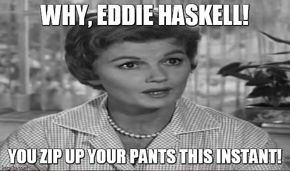 WHY, EDDIE HASKELL! YOU ZIP UP YOUR PANTS THIS INSTANT! | made w/ Imgflip meme maker