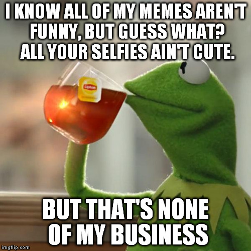 But That's None Of My Business Meme | I KNOW ALL OF MY MEMES AREN'T FUNNY, BUT GUESS WHAT? ALL YOUR SELFIES AIN'T CUTE. BUT THAT'S NONE OF MY BUSINESS | image tagged in memes,but thats none of my business,kermit the frog,funny | made w/ Imgflip meme maker