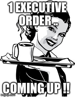 Waitress | 1 EXECUTIVE ORDER .. COMING UP !! | image tagged in waitress | made w/ Imgflip meme maker
