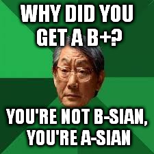 Asian Dad | WHY DID YOU GET A B+? YOU'RE NOT B-SIAN, YOU'RE A-SIAN | image tagged in asian dad,memes,funny | made w/ Imgflip meme maker
