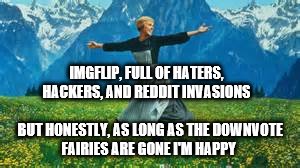 The Hills Are Alive... With The Sound of Meeeemingggg... | IMGFLIP, FULL OF HATERS, HACKERS, AND REDDIT INVASIONS BUT HONESTLY, AS LONG AS THE DOWNVOTE FAIRIES ARE GONE I'M HAPPY | image tagged in memes | made w/ Imgflip meme maker