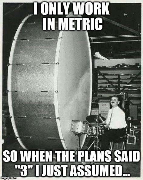 First time I submitted this it got featured then downvoted to submitted. Hopefully it's second time lucky | I ONLY WORK IN METRIC SO WHEN THE PLANS SAID "3" I JUST ASSUMED... | image tagged in memes,big ego man,metric | made w/ Imgflip meme maker