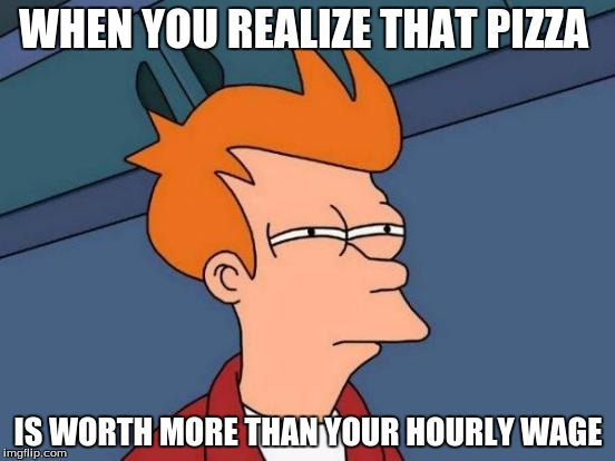 Futurama Fry | WHEN YOU REALIZE THAT PIZZA IS WORTH MORE THAN YOUR HOURLY WAGE | image tagged in memes,futurama fry | made w/ Imgflip meme maker