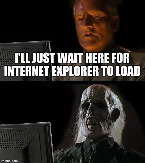 I'll Just Wait Here | I'LL JUST WAIT HERE FOR INTERNET EXPLORER TO LOAD | image tagged in memes,ill just wait here | made w/ Imgflip meme maker