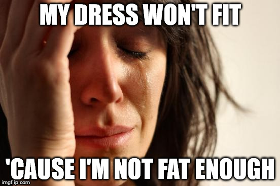 That's what she said: | MY DRESS WON'T FIT 'CAUSE I'M NOT FAT ENOUGH | image tagged in memes,first world problems | made w/ Imgflip meme maker