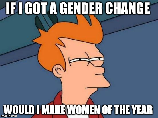 Futurama Fry Meme | IF I GOT A GENDER CHANGE WOULD I MAKE WOMEN OF THE YEAR | image tagged in memes,futurama fry | made w/ Imgflip meme maker